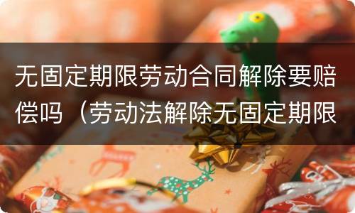 无固定期限劳动合同解除要赔偿吗（劳动法解除无固定期限合同怎么赔偿）