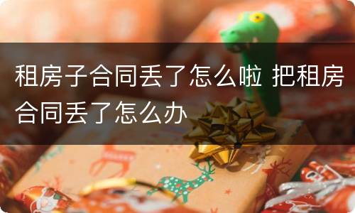 租房子合同丢了怎么啦 把租房合同丢了怎么办