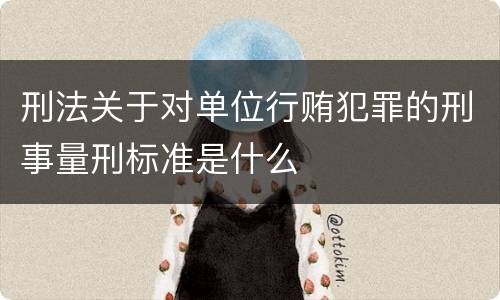 刑法关于对单位行贿犯罪的刑事量刑标准是什么