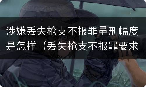 涉嫌丢失枪支不报罪量刑幅度是怎样（丢失枪支不报罪要求造成了严重后果的才构成犯罪）