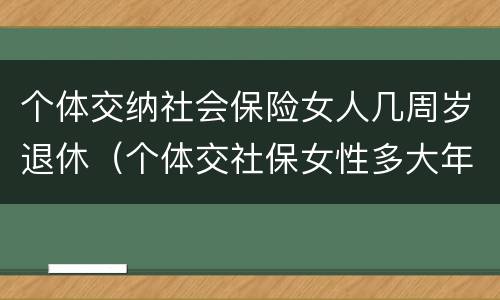 个体交纳社会保险女人几周岁退休（个体交社保女性多大年龄退休）