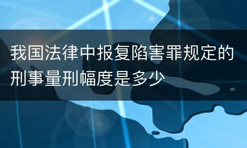 我国法律中报复陷害罪规定的刑事量刑幅度是多少
