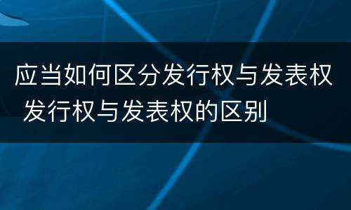 应当如何区分发行权与发表权 发行权与发表权的区别