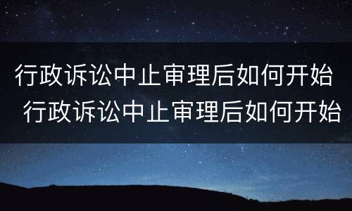 行政诉讼中止审理后如何开始 行政诉讼中止审理后如何开始执行