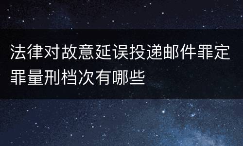 法律对故意延误投递邮件罪定罪量刑档次有哪些