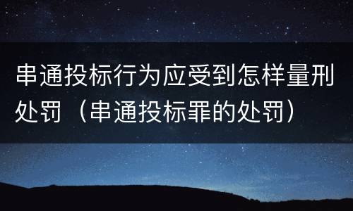 串通投标行为应受到怎样量刑处罚（串通投标罪的处罚）