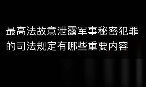 最高法故意泄露军事秘密犯罪的司法规定有哪些重要内容