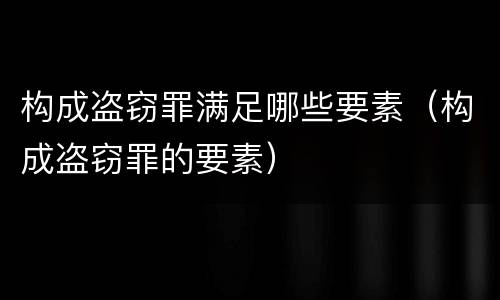 构成盗窃罪满足哪些要素（构成盗窃罪的要素）