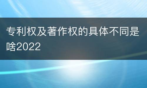 专利权及著作权的具体不同是啥2022