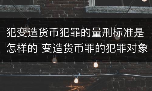 犯变造货币犯罪的量刑标准是怎样的 变造货币罪的犯罪对象