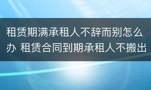 租赁期满承租人不辞而别怎么办 租赁合同到期承租人不搬出