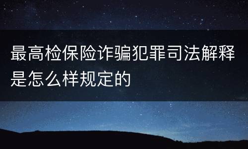 最高检保险诈骗犯罪司法解释是怎么样规定的