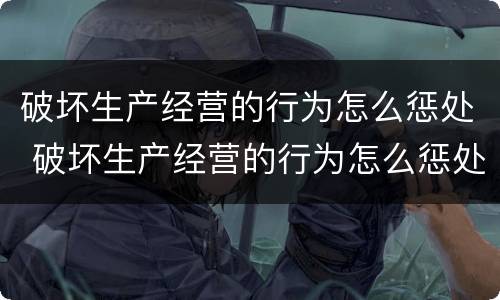 破坏生产经营的行为怎么惩处 破坏生产经营的行为怎么惩处呢
