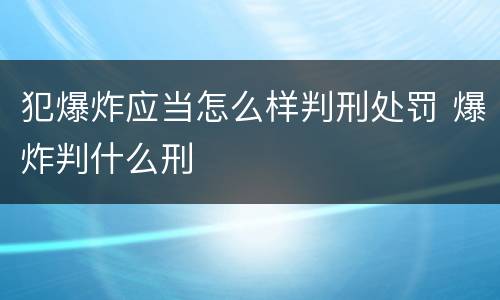 犯爆炸应当怎么样判刑处罚 爆炸判什么刑