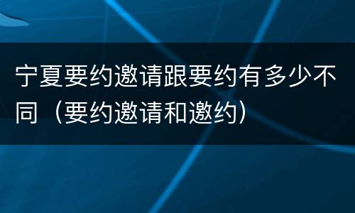 宁夏要约邀请跟要约有多少不同（要约邀请和邀约）