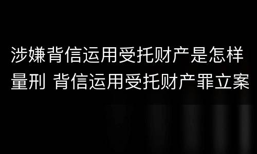 涉嫌背信运用受托财产是怎样量刑 背信运用受托财产罪立案追诉标准