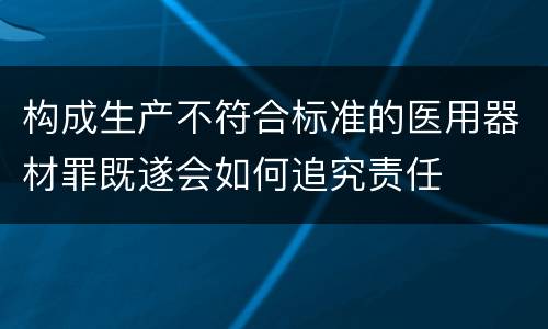 构成生产不符合标准的医用器材罪既遂会如何追究责任