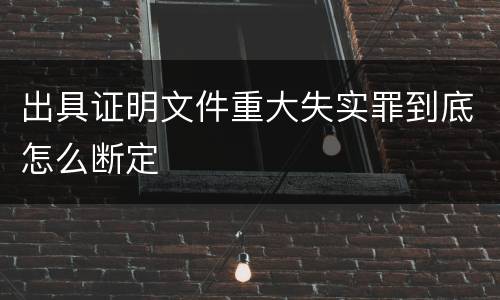 出具证明文件重大失实罪到底怎么断定