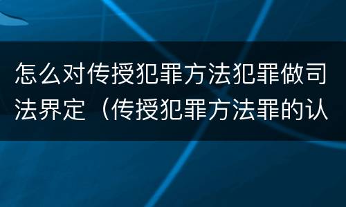 怎么对传授犯罪方法犯罪做司法界定(传授犯罪方法罪的认定)