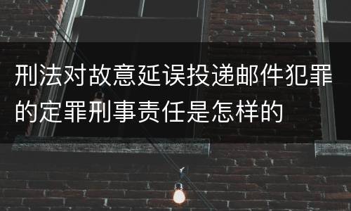 刑法对故意延误投递邮件犯罪的定罪刑事责任是怎样的