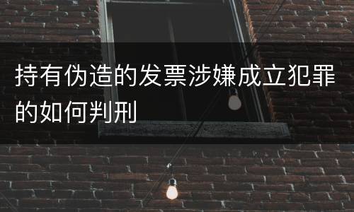 持有伪造的发票涉嫌成立犯罪的如何判刑