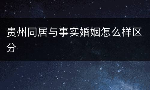 贵州同居与事实婚姻怎么样区分