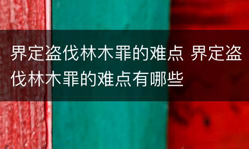 界定盗伐林木罪的难点 界定盗伐林木罪的难点有哪些