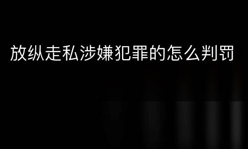 放纵走私涉嫌犯罪的怎么判罚