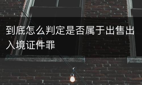 到底怎么判定是否属于出售出入境证件罪