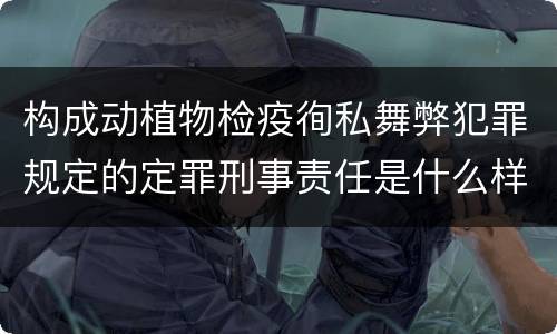 构成动植物检疫徇私舞弊犯罪规定的定罪刑事责任是什么样的