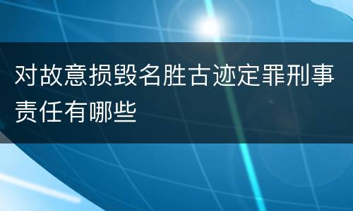 对故意损毁名胜古迹定罪刑事责任有哪些