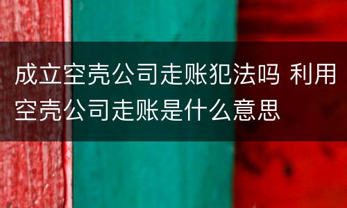 成立空壳公司走账犯法吗 利用空壳公司走账是什么意思