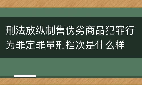刑法放纵制售伪劣商品犯罪行为罪定罪量刑档次是什么样