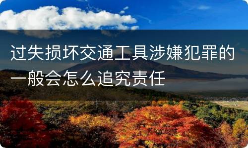 过失损坏交通工具涉嫌犯罪的一般会怎么追究责任