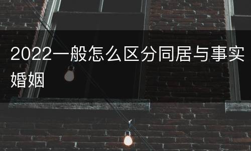 2022一般怎么区分同居与事实婚姻