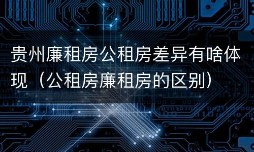 贵州廉租房公租房差异有啥体现（公租房廉租房的区别）