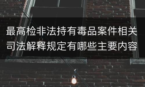 最高检非法持有毒品案件相关司法解释规定有哪些主要内容