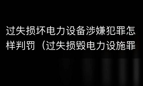 过失损坏电力设备涉嫌犯罪怎样判罚（过失损毁电力设施罪立案标准）
