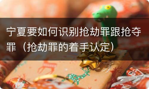 宁夏要如何识别抢劫罪跟抢夺罪（抢劫罪的着手认定）
