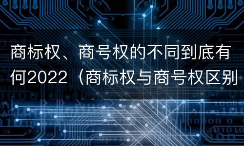 商标权、商号权的不同到底有何2022（商标权与商号权区别）