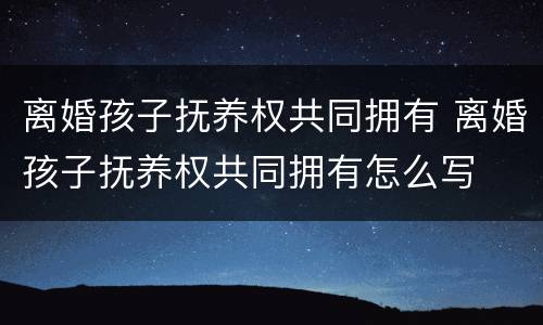 离婚孩子抚养权共同拥有 离婚孩子抚养权共同拥有怎么写