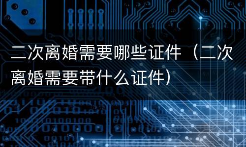 二次离婚需要哪些证件（二次离婚需要带什么证件）