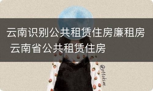 云南识别公共租赁住房廉租房 云南省公共租赁住房