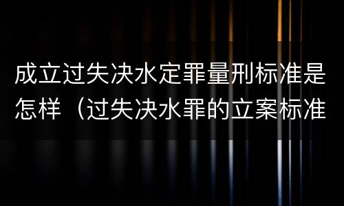 成立过失决水定罪量刑标准是怎样（过失决水罪的立案标准）