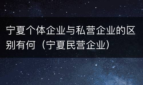 宁夏个体企业与私营企业的区别有何（宁夏民营企业）