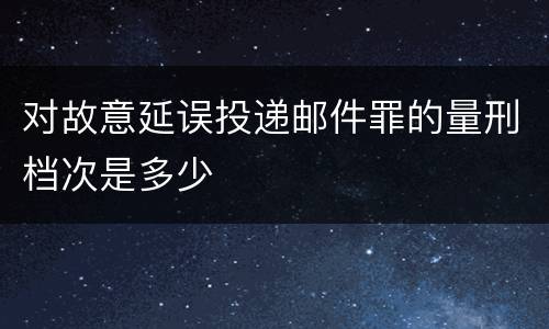 对故意延误投递邮件罪的量刑档次是多少