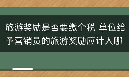 旅游奖励是否要缴个税 单位给予营销员的旅游奖励应计入哪项所得计算个税