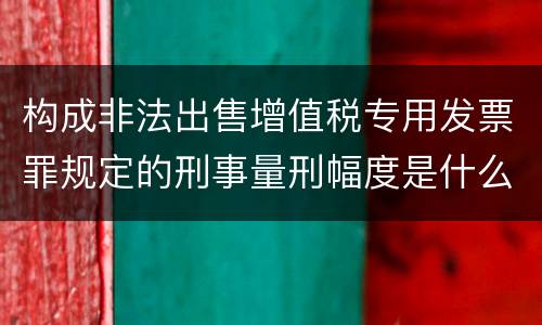 构成非法出售增值税专用发票罪规定的刑事量刑幅度是什么