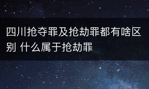 四川抢夺罪及抢劫罪都有啥区别 什么属于抢劫罪