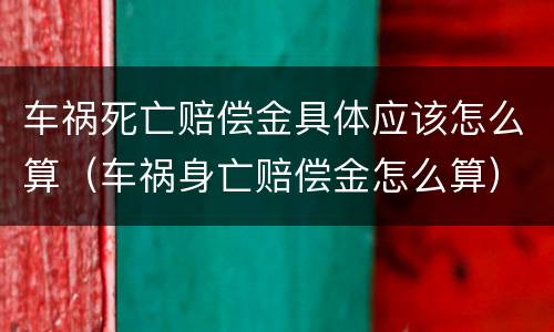 车祸死亡赔偿金具体应该怎么算（车祸身亡赔偿金怎么算）